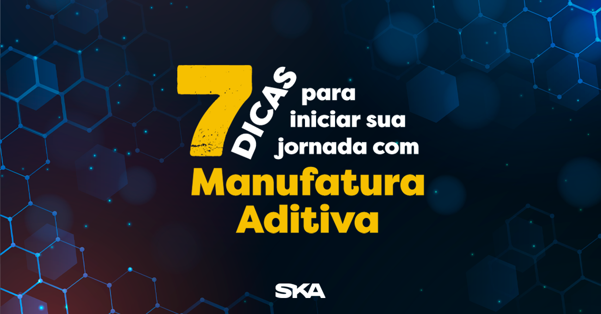 7 dicas para iniciar sua jornada com a Manufatura Aditiva Industrial
