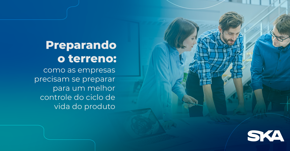 Preparando o terreno: Como as empresas precisam se preparar para um melhor controle do ciclo de vida do produto