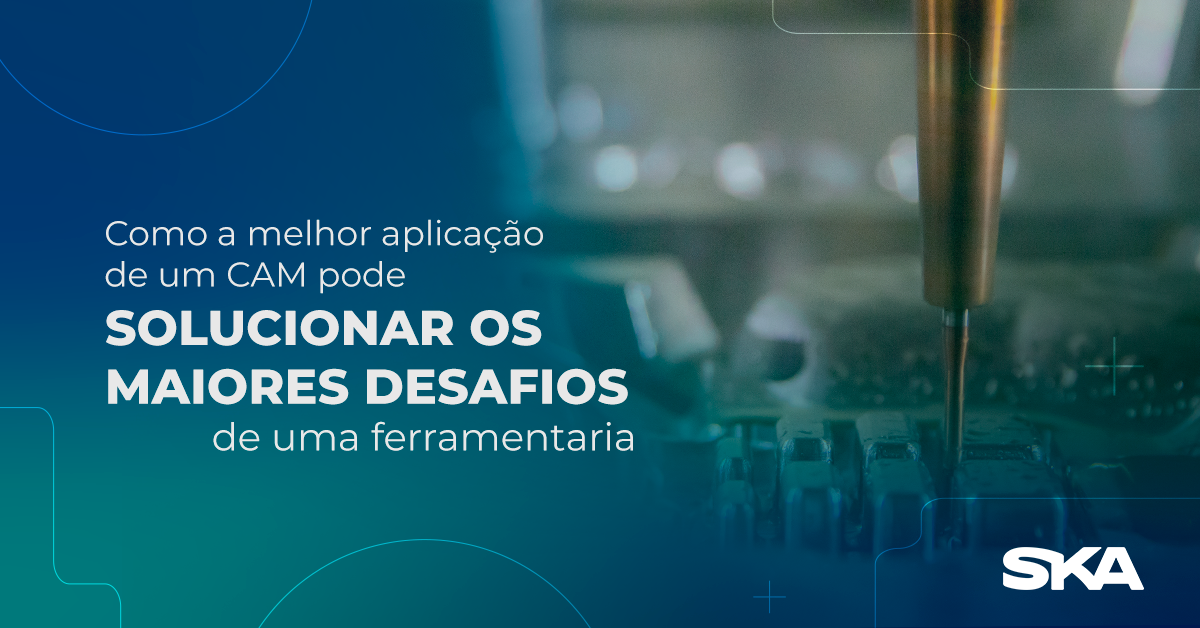 Como a melhor aplicação de um CAM pode solucionar os maiores desafios de uma ferramentaria