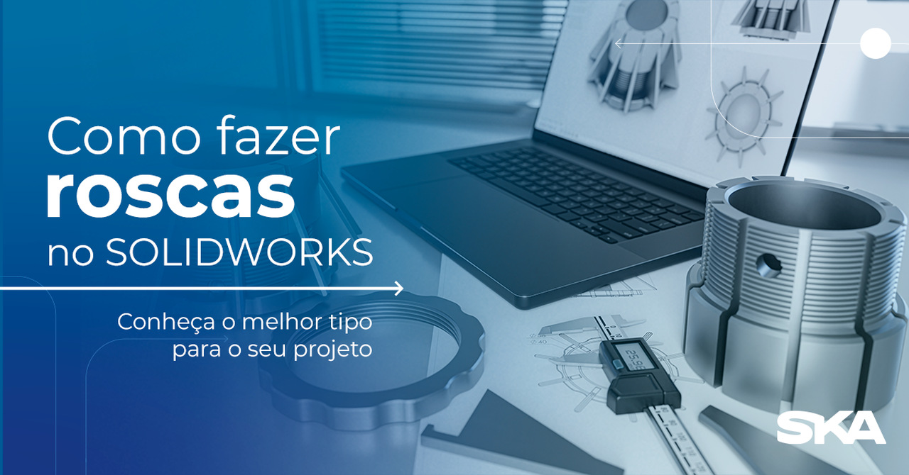 Como fazer rosca no SOLIDWORKS? Conheça o melhor tipo para seu projeto