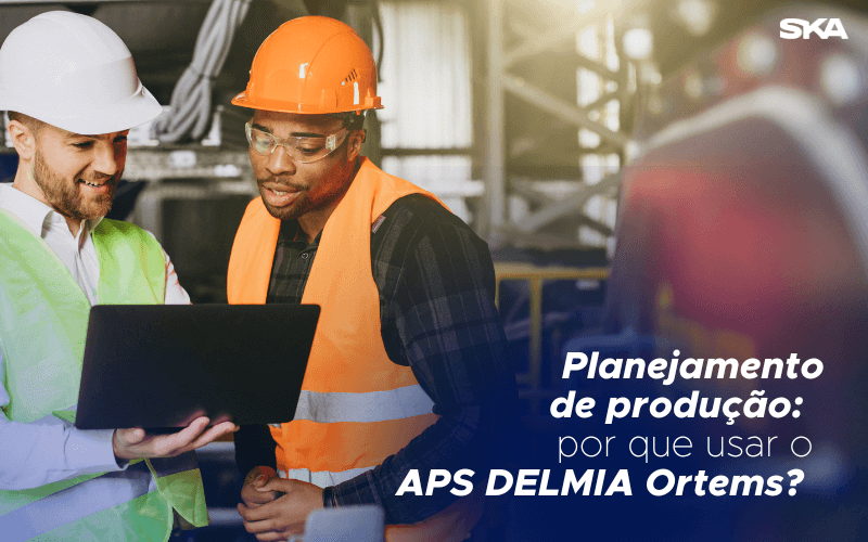 Planejamento de produção: por que usar o APS DELMIA Ortems? 